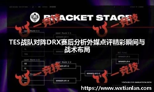 TES战队对阵DRX赛后分析外媒点评精彩瞬间与战术布局