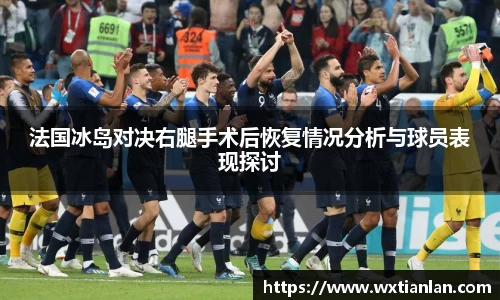 法国冰岛对决右腿手术后恢复情况分析与球员表现探讨