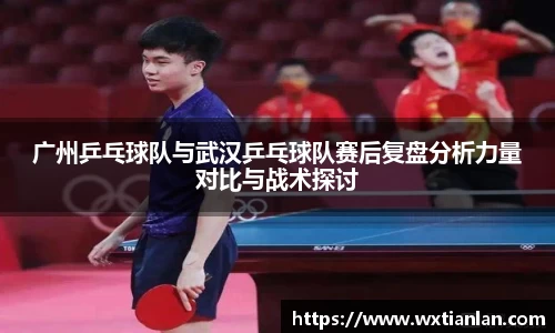 广州乒乓球队与武汉乒乓球队赛后复盘分析力量对比与战术探讨