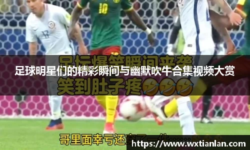 足球明星们的精彩瞬间与幽默吹牛合集视频大赏