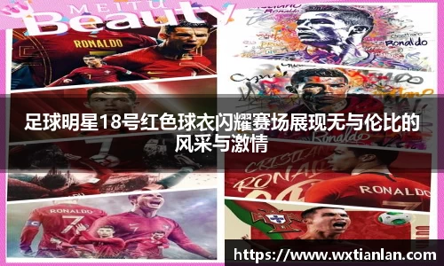 足球明星18号红色球衣闪耀赛场展现无与伦比的风采与激情