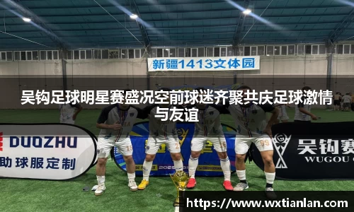 吴钩足球明星赛盛况空前球迷齐聚共庆足球激情与友谊