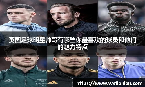 英国足球明星帅哥有哪些你最喜欢的球员和他们的魅力特点