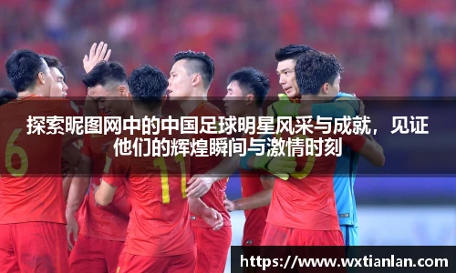 探索昵图网中的中国足球明星风采与成就，见证他们的辉煌瞬间与激情时刻