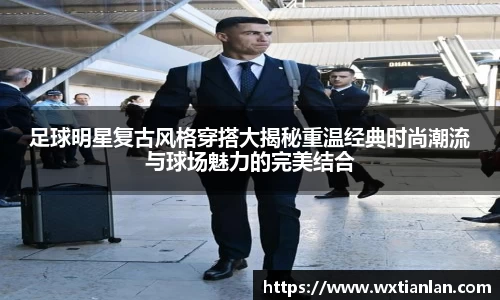 足球明星复古风格穿搭大揭秘重温经典时尚潮流与球场魅力的完美结合