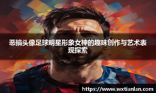 恶搞头像足球明星形象女神的趣味创作与艺术表现探索