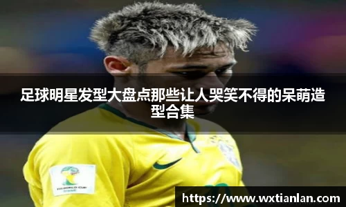 足球明星发型大盘点那些让人哭笑不得的呆萌造型合集