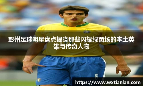 彭州足球明星盘点揭晓那些闪耀绿茵场的本土英雄与传奇人物