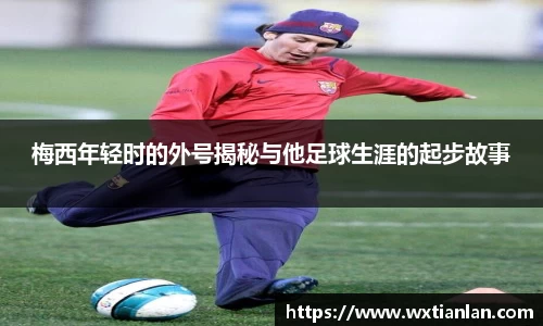 梅西年轻时的外号揭秘与他足球生涯的起步故事